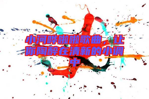 小河嘩啦啦歌曲，讓你陶醉在清新的小調(diào)中