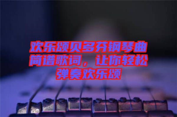 歡樂頌貝多芬鋼琴曲簡譜歌詞，讓你輕松彈奏歡樂頌