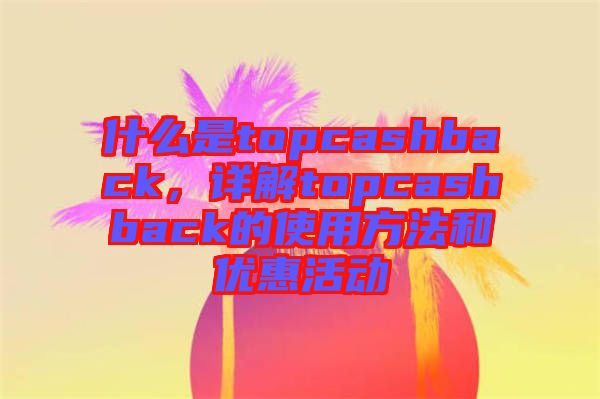 什么是topcashback,詳解topcashback的使用方法和優(yōu)惠活動