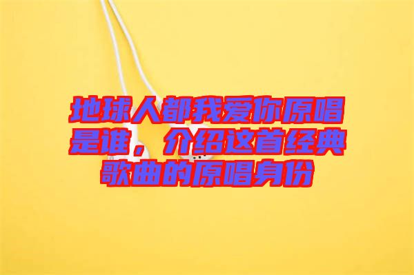 地球人都我愛你原唱是誰，介紹這首經典歌曲的原唱身份