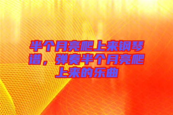 半個(gè)月亮爬上來(lái)鋼琴譜,彈奏半個(gè)月亮爬上來(lái)的樂(lè)曲