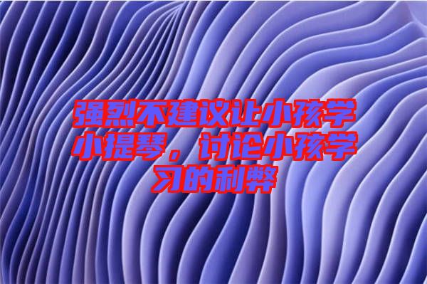 強烈不建議讓小孩學小提琴,討論小孩學習的利弊