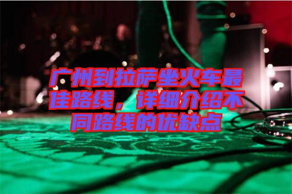 廣州到拉薩坐火車(chē)最佳路線(xiàn)，詳細(xì)介紹不同路線(xiàn)的優(yōu)缺點(diǎn)