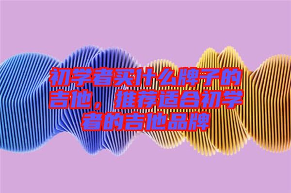 初學(xué)者買什么牌子的吉他,推薦適合初學(xué)者的吉他品牌