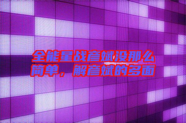 全能星戰彥斌沒那么簡單,解彥斌的多面