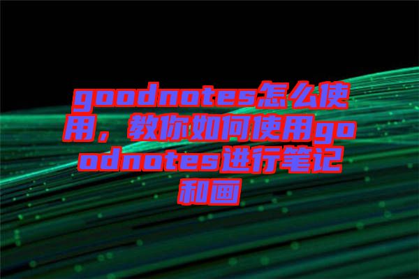 goodnotes怎么使用，教你如何使用goodnotes進(jìn)行筆記和畫
