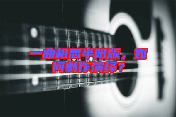 一曲相思半陽版，如何制作演繹？