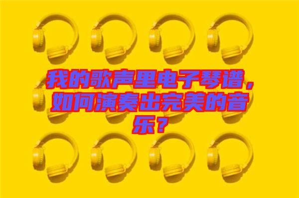 我的歌聲里電子琴譜,如何演奏出完美的音樂(lè)?