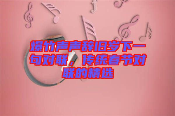 爆竹聲聲辭舊歲下一句對(duì)聯(lián),傳統(tǒng)春節(jié)對(duì)聯(lián)的精選