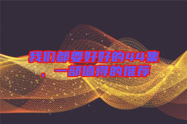 我們都要好好的44集,一部值得的推薦