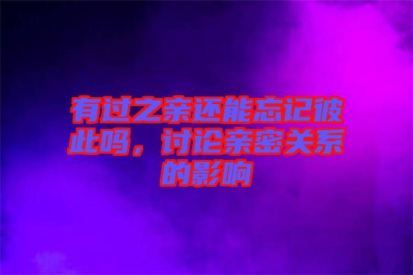 有過之親還能忘記彼此嗎,討論親密關系的影響