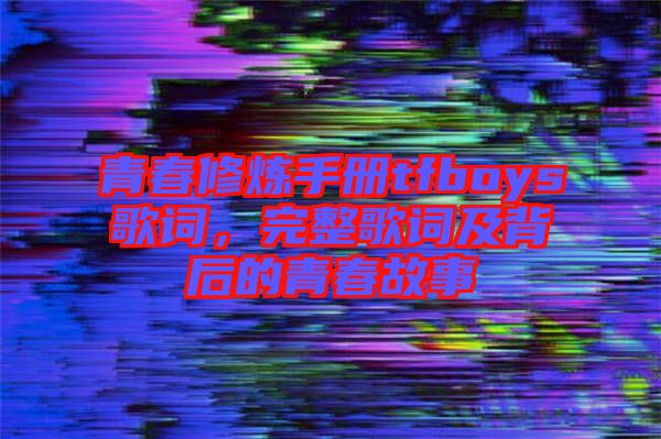 青春修煉手冊tfboys歌詞,完整歌詞及背后的青春故事