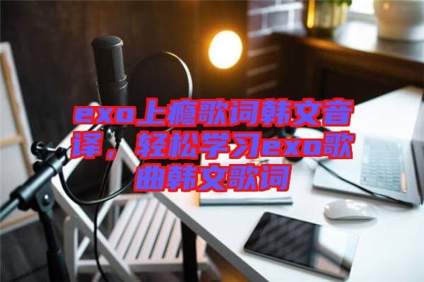 exo上癮歌詞韓文音譯,輕松學習exo歌曲韓文歌詞