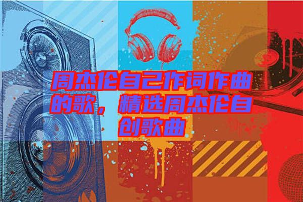 周杰倫自己作詞作曲的歌,精選周杰倫自創歌曲