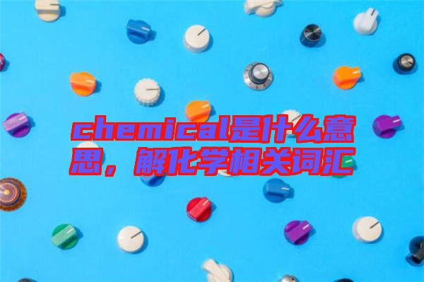 chemical是什么意思,解化學相關詞匯