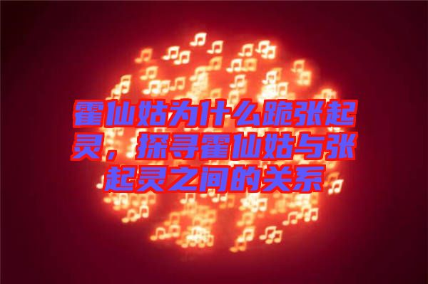 霍仙姑為什么跪張起靈，探尋霍仙姑與張起靈之間的關(guān)系