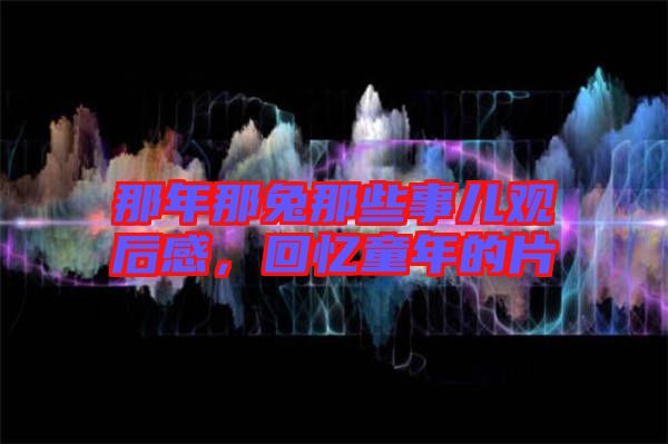 那年那兔那些事兒觀后感,回憶童年的片