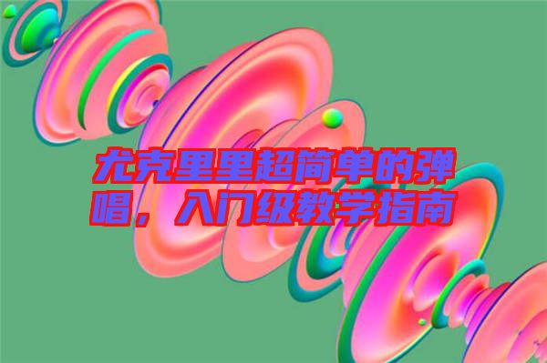 尤克里里超簡(jiǎn)單的彈唱,入門級(jí)教學(xué)指南