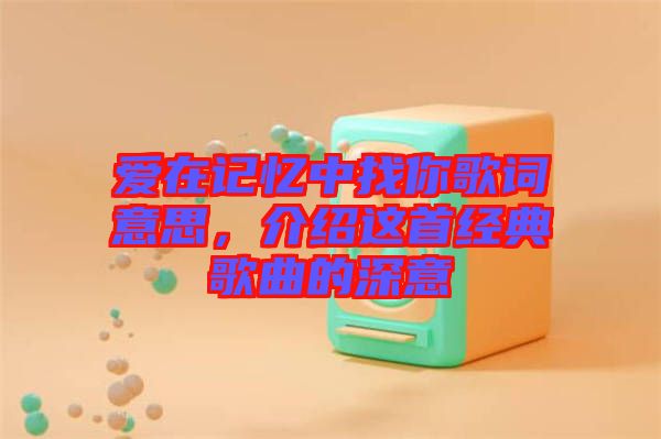 愛在記憶中找你歌詞意思，介紹這首經典歌曲的深意