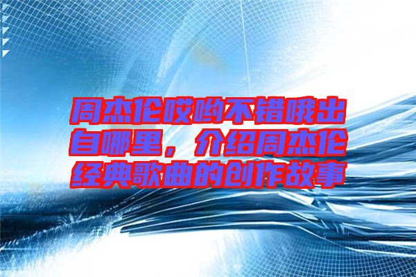 周杰倫哎喲不錯哦出自哪里,介紹周杰倫經典歌曲的創作故事