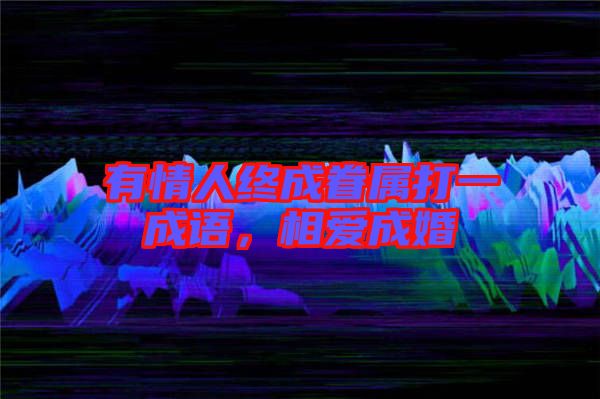 有情人終成眷屬打一成語,相愛成婚