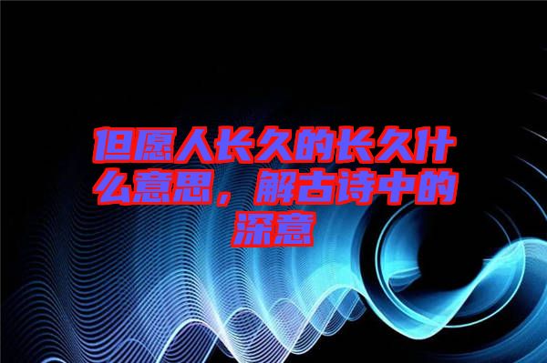 但愿人長(zhǎng)久的長(zhǎng)久什么意思,解古詩(shī)中的深意