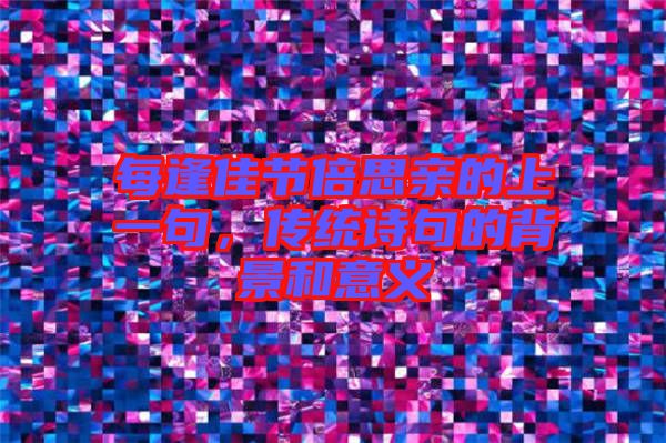 每逢佳節(jié)倍思親的上一句,傳統(tǒng)詩句的背景和意義