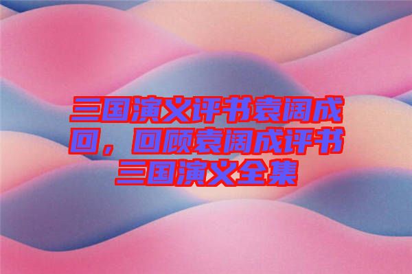 三國(guó)演義評(píng)書袁闊成回,回顧袁闊成評(píng)書三國(guó)演義全集