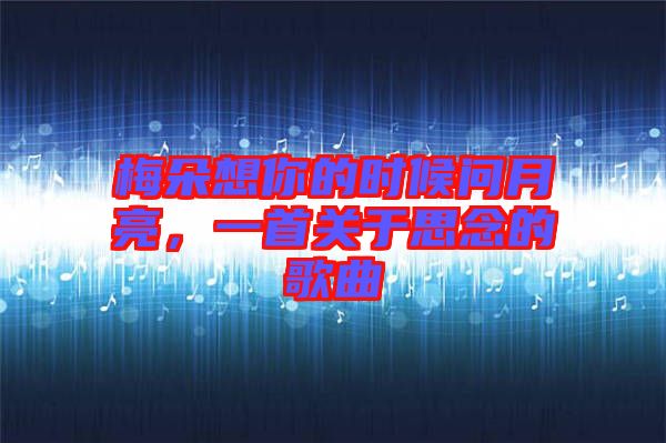 梅朵想你的時候問月亮,一首關(guān)于思念的歌曲