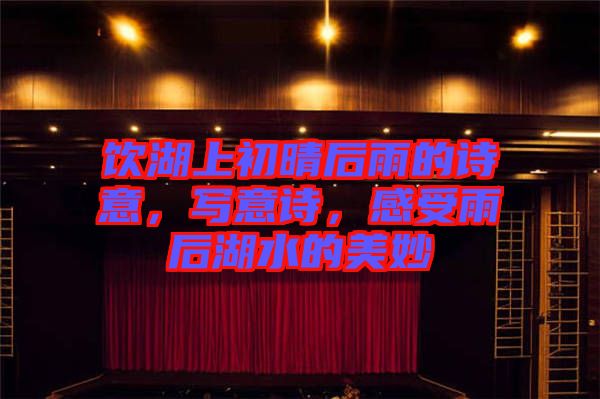 飲湖上初晴后雨的詩意,寫意詩,感受雨后湖水的美妙