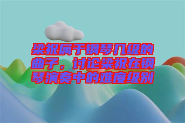 梁祝屬于鋼琴幾級的曲子，討論梁祝在鋼琴演奏中的難度級別