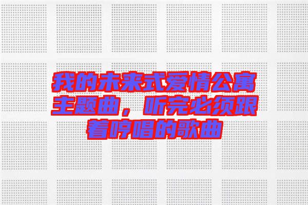 我的未來式愛情公寓主題曲,聽完必須跟著哼唱的歌曲