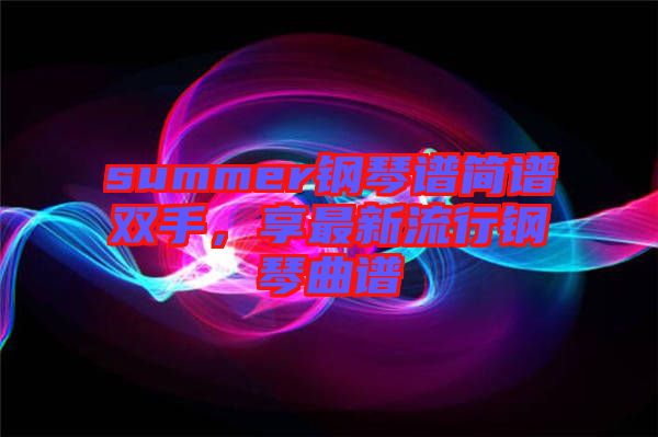 summer鋼琴譜簡譜雙手，享最新流行鋼琴曲譜