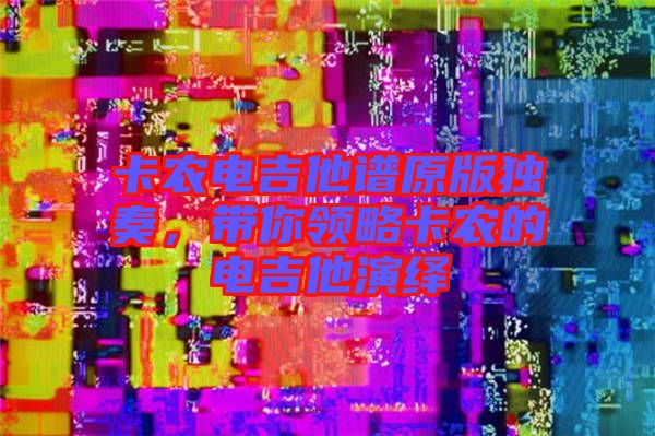 卡農電吉他譜原版獨奏,帶你領略卡農的電吉他演繹