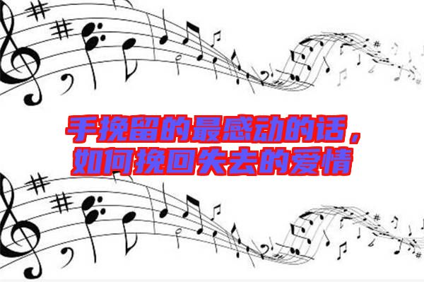 手挽留的最感動的話,如何挽回失去的愛情