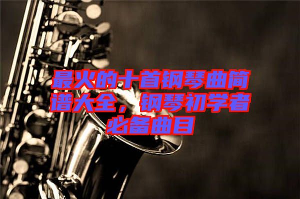 最火的十首鋼琴曲簡(jiǎn)譜大全,鋼琴初學(xué)者必備曲目