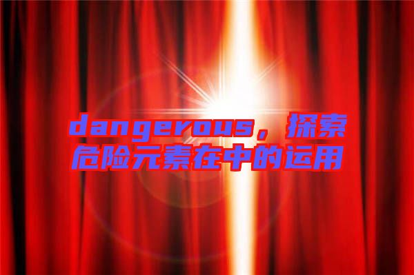 dangerous,探索危險(xiǎn)元素在中的運(yùn)用