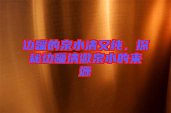 邊疆的泉水清又純,探秘邊疆清澈泉水的來源