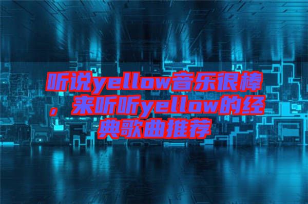 聽說yellow音樂很棒,來聽聽yellow的經(jīng)典歌曲推薦