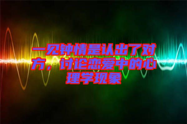 一見鐘情是認出了對方，討論戀愛中的心理學現象