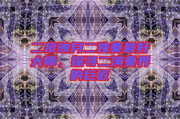 二泉映月二獨奏最好大師，探尋二演奏界的巨匠