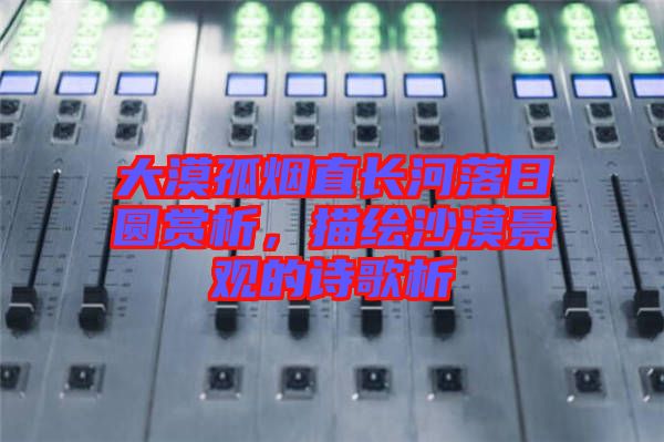 大漠孤煙直長河落日圓賞析,描繪沙漠景觀的詩歌析