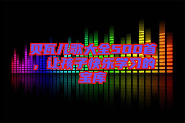 貝瓦兒歌大全500首,讓孩子快樂學習的寶庫