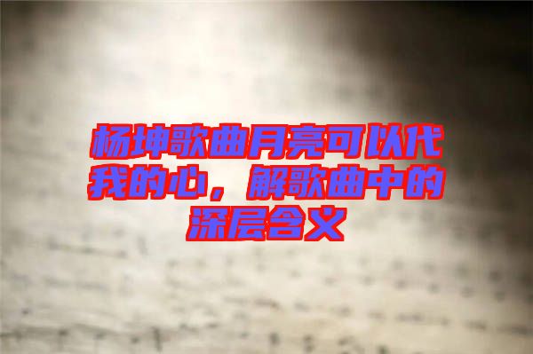 楊坤歌曲月亮可以代我的心，解歌曲中的深層含義