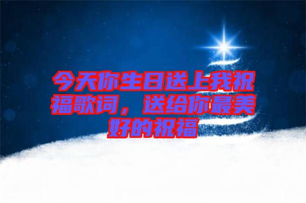 今天你生日送上我祝福歌詞,送給你最美好的祝福