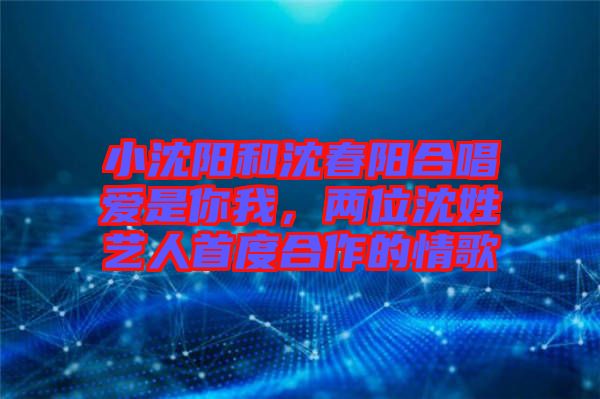 小沈陽和沈春陽合唱愛是你我,兩位沈姓藝人首度合作的情歌