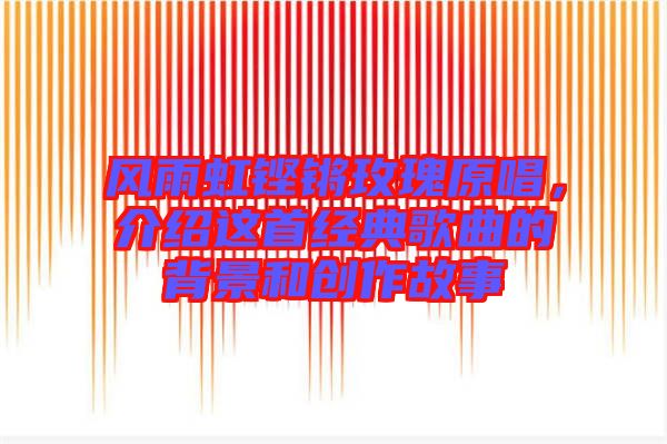 風雨虹鏗鏘玫瑰原唱，介紹這首經典歌曲的背景和創作故事