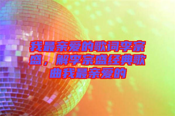 我最親愛的歌詞李宗盛,解李宗盛經(jīng)典歌曲我最親愛的