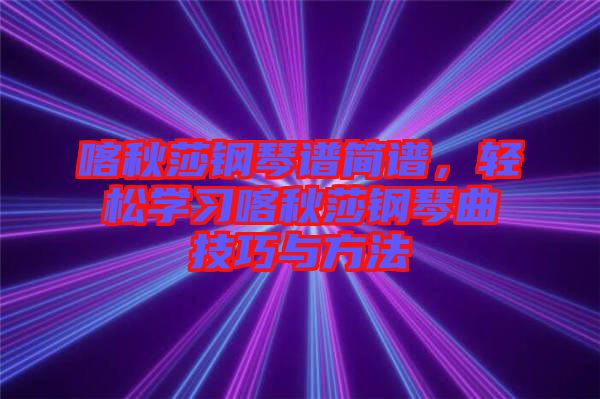 喀秋莎鋼琴譜簡譜,輕松學習喀秋莎鋼琴曲技巧與方法