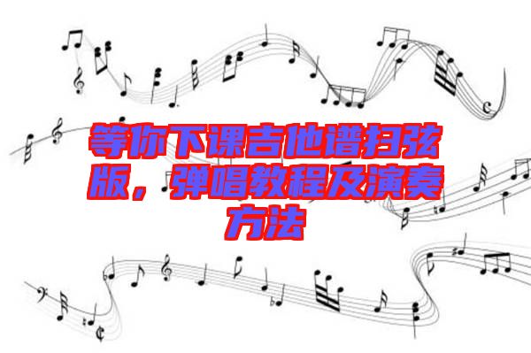 等你下課吉他譜掃弦版,彈唱教程及演奏方法